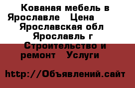 Кованая мебель в Ярославле › Цена ­ 100 - Ярославская обл., Ярославль г. Строительство и ремонт » Услуги   